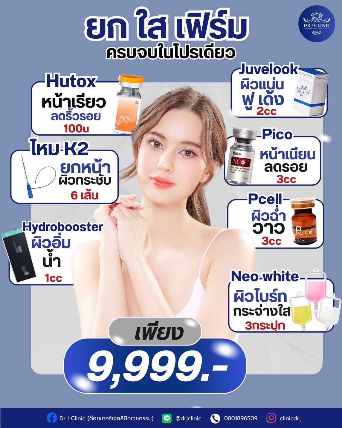 โปรแกรมยก ใส เฟิร์ม ครบจบในโปรเดียว จาก DR.J Clinic รวม Hutox 100 ยู, ร้อยไหม K2 6 เส้น, Juvelook 2cc, Pico 3cc, Pcell 3cc, Hydrobooster 1cc และ Neo-white ผิวไบรท์ 3 กระปุก ราคาเพียง 9,999 บาท ภาพนางแบบผิวใสสุขภาพดี โลโก้และช่องทางติดต่อคลินิกอยู่ด้านล่าง